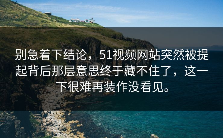 别急着下结论，51视频网站突然被提起背后那层意思终于藏不住了，这一下很难再装作没看见。