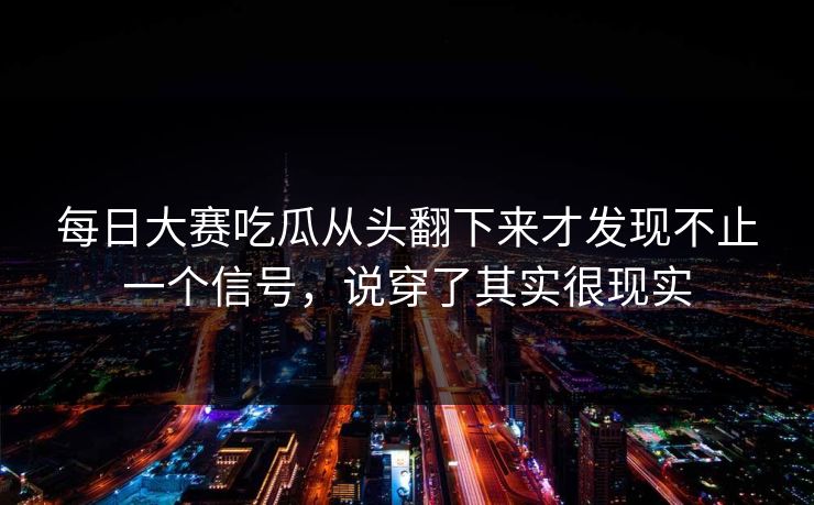 每日大赛吃瓜从头翻下来才发现不止一个信号，说穿了其实很现实