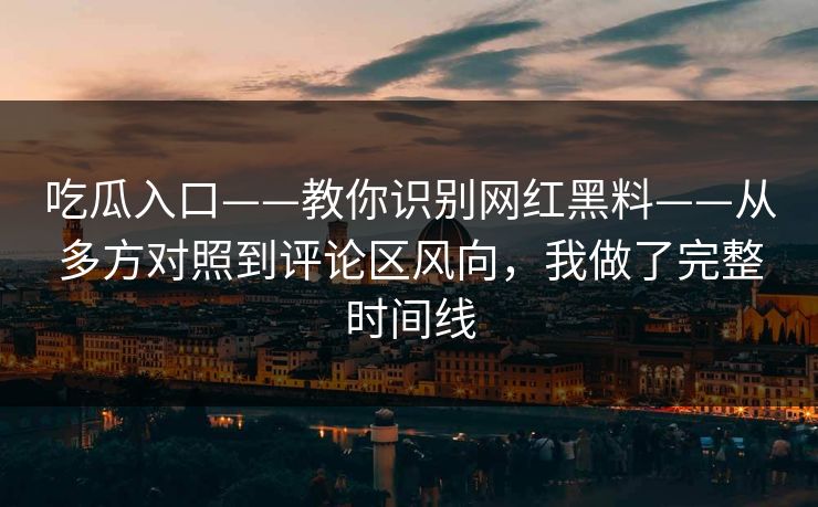 吃瓜入口——教你识别网红黑料——从多方对照到评论区风向，我做了完整时间线