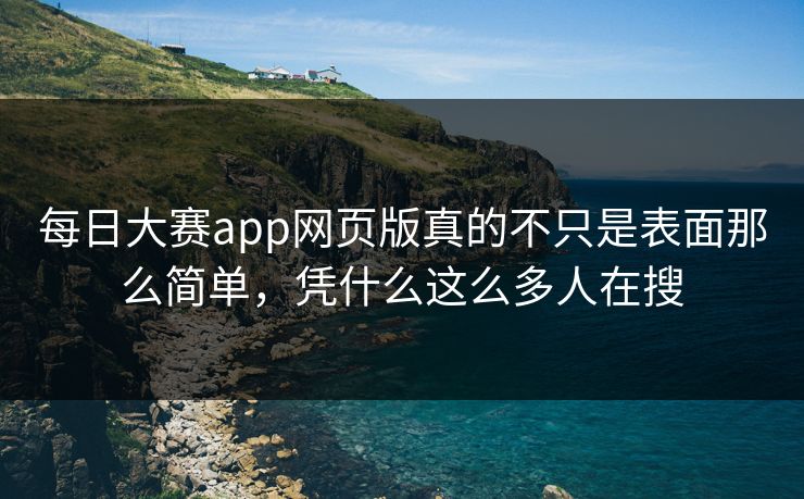 每日大赛app网页版真的不只是表面那么简单，凭什么这么多人在搜