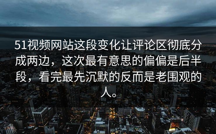 51视频网站这段变化让评论区彻底分成两边，这次最有意思的偏偏是后半段，看完最先沉默的反而是老围观的人。