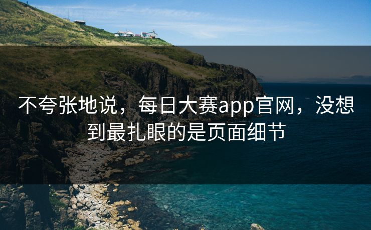 不夸张地说，每日大赛app官网，没想到最扎眼的是页面细节