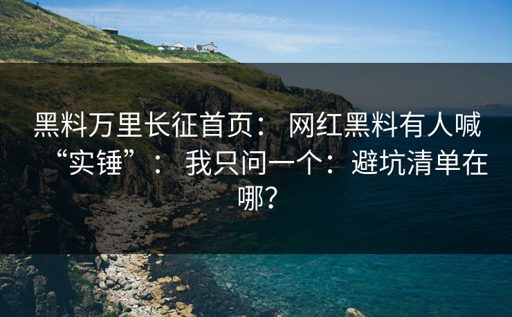 黑料万里长征首页： 网红黑料有人喊“实锤”： 我只问一个：避坑清单在哪？