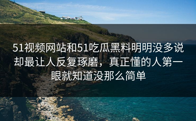 51视频网站和51吃瓜黑料明明没多说却最让人反复琢磨，真正懂的人第一眼就知道没那么简单