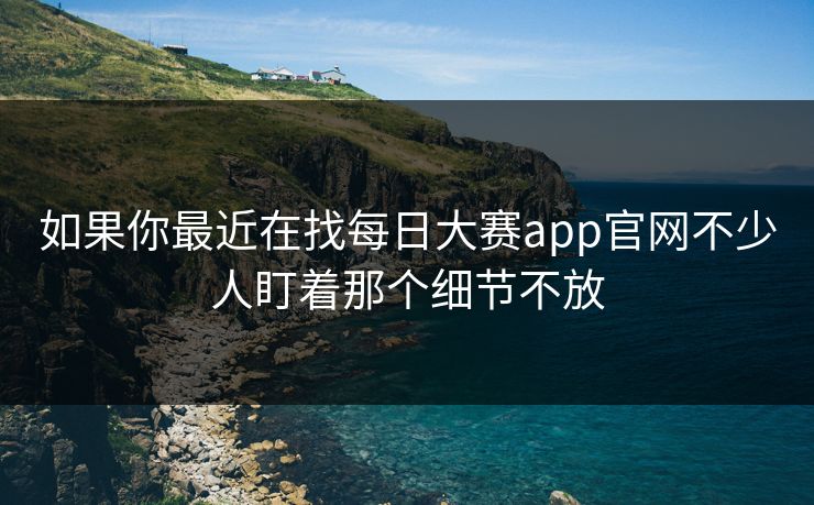 如果你最近在找每日大赛app官网不少人盯着那个细节不放