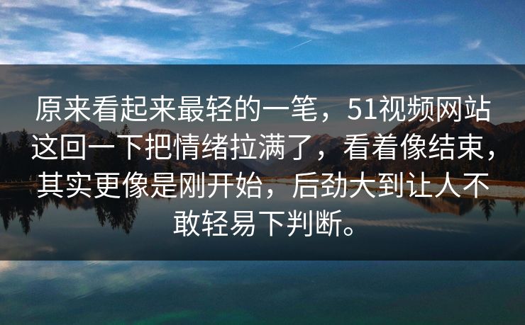 原来看起来最轻的一笔，51视频网站这回一下把情绪拉满了，看着像结束，其实更像是刚开始，后劲大到让人不敢轻易下判断。