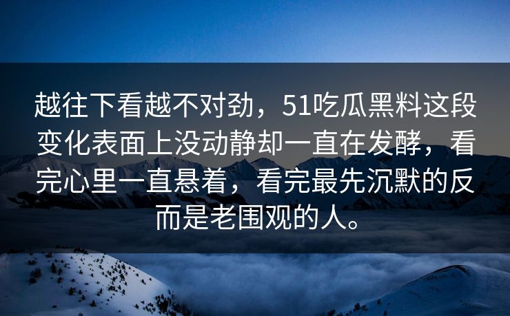 越往下看越不对劲，51吃瓜黑料这段变化表面上没动静却一直在发酵，看完心里一直悬着，看完最先沉默的反而是老围观的人。