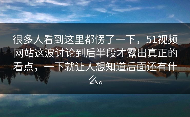 很多人看到这里都愣了一下，51视频网站这波讨论到后半段才露出真正的看点，一下就让人想知道后面还有什么。
