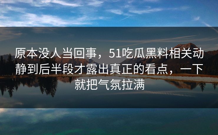 原本没人当回事，51吃瓜黑料相关动静到后半段才露出真正的看点，一下就把气氛拉满
