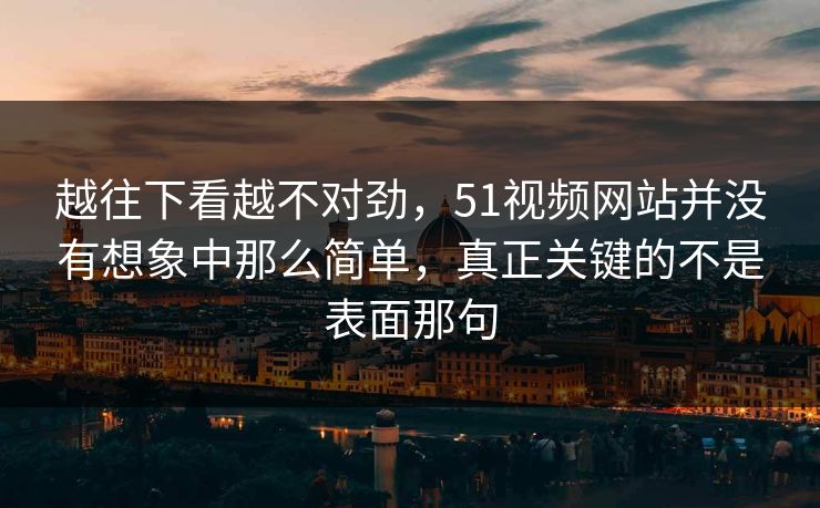 越往下看越不对劲，51视频网站并没有想象中那么简单，真正关键的不是表面那句