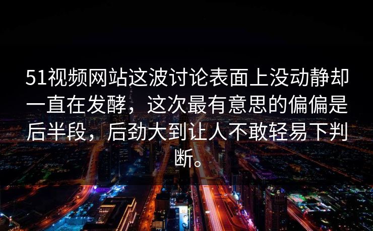 51视频网站这波讨论表面上没动静却一直在发酵，这次最有意思的偏偏是后半段，后劲大到让人不敢轻易下判断。