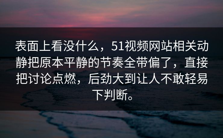 表面上看没什么，51视频网站相关动静把原本平静的节奏全带偏了，直接把讨论点燃，后劲大到让人不敢轻易下判断。