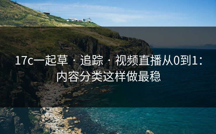 17c一起草 · 追踪 · 视频直播从0到1：内容分类这样做最稳