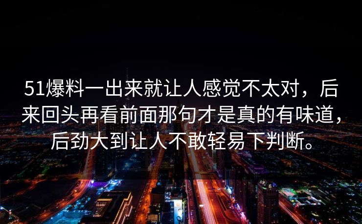 51爆料一出来就让人感觉不太对，后来回头再看前面那句才是真的有味道，后劲大到让人不敢轻易下判断。