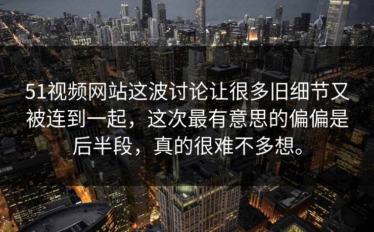 51视频网站这波讨论让很多旧细节又被连到一起，这次最有意思的偏偏是后半段，真的很难不多想。
