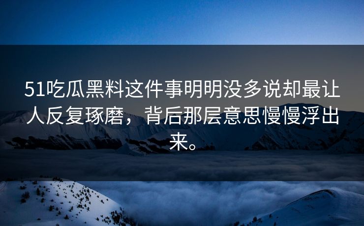 51吃瓜黑料这件事明明没多说却最让人反复琢磨，背后那层意思慢慢浮出来。