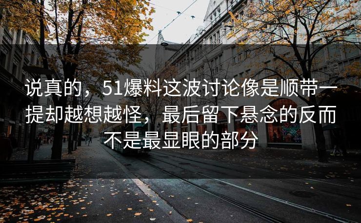 说真的，51爆料这波讨论像是顺带一提却越想越怪，最后留下悬念的反而不是最显眼的部分