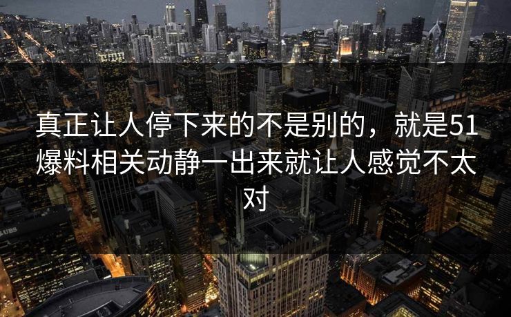 真正让人停下来的不是别的，就是51爆料相关动静一出来就让人感觉不太对