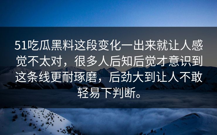 51吃瓜黑料这段变化一出来就让人感觉不太对，很多人后知后觉才意识到这条线更耐琢磨，后劲大到让人不敢轻易下判断。