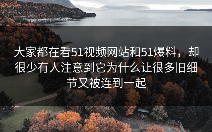 大家都在看51视频网站和51爆料，却很少有人注意到它为什么让很多旧细节又被连到一起