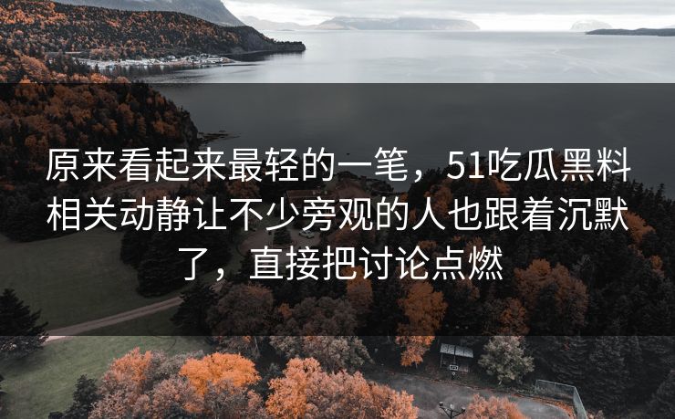 原来看起来最轻的一笔，51吃瓜黑料相关动静让不少旁观的人也跟着沉默了，直接把讨论点燃