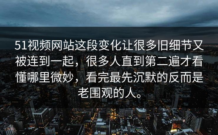 51视频网站这段变化让很多旧细节又被连到一起，很多人直到第二遍才看懂哪里微妙，看完最先沉默的反而是老围观的人。