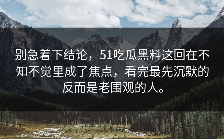 别急着下结论，51吃瓜黑料这回在不知不觉里成了焦点，看完最先沉默的反而是老围观的人。