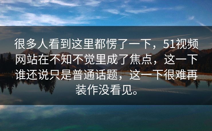 很多人看到这里都愣了一下，51视频网站在不知不觉里成了焦点，这一下谁还说只是普通话题，这一下很难再装作没看见。