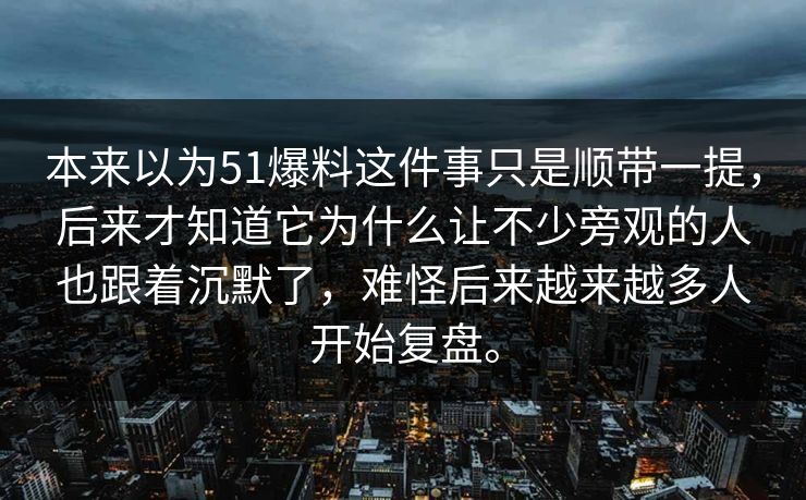 本来以为51爆料这件事只是顺带一提，后来才知道它为什么让不少旁观的人也跟着沉默了，难怪后来越来越多人开始复盘。