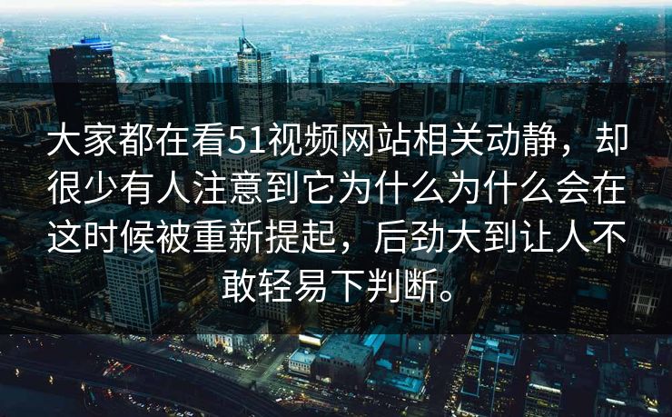 大家都在看51视频网站相关动静，却很少有人注意到它为什么为什么会在这时候被重新提起，后劲大到让人不敢轻易下判断。
