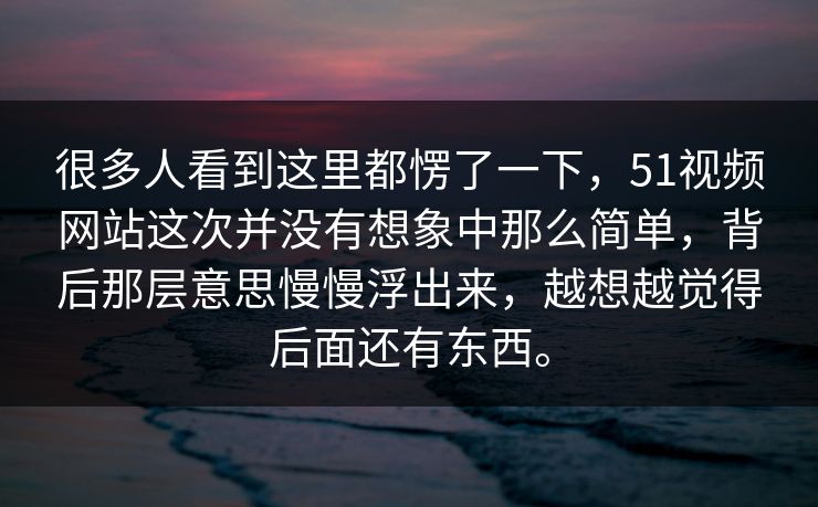 很多人看到这里都愣了一下，51视频网站这次并没有想象中那么简单，背后那层意思慢慢浮出来，越想越觉得后面还有东西。