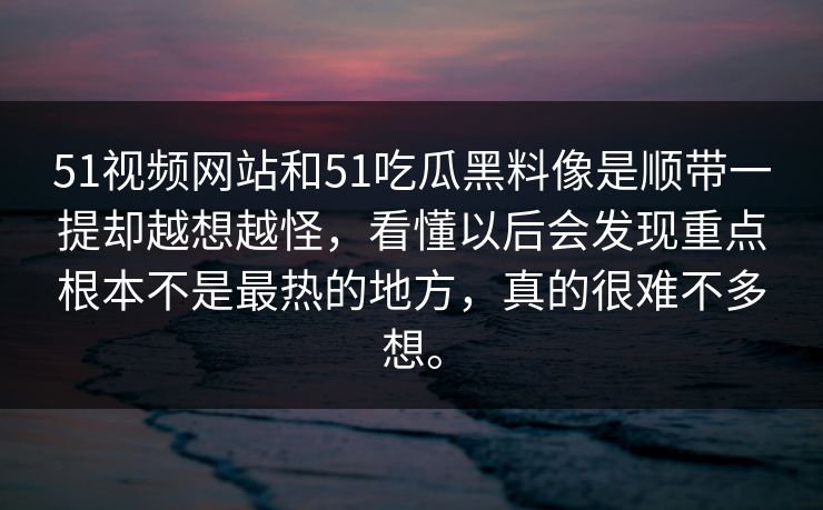 51视频网站和51吃瓜黑料像是顺带一提却越想越怪，看懂以后会发现重点根本不是最热的地方，真的很难不多想。
