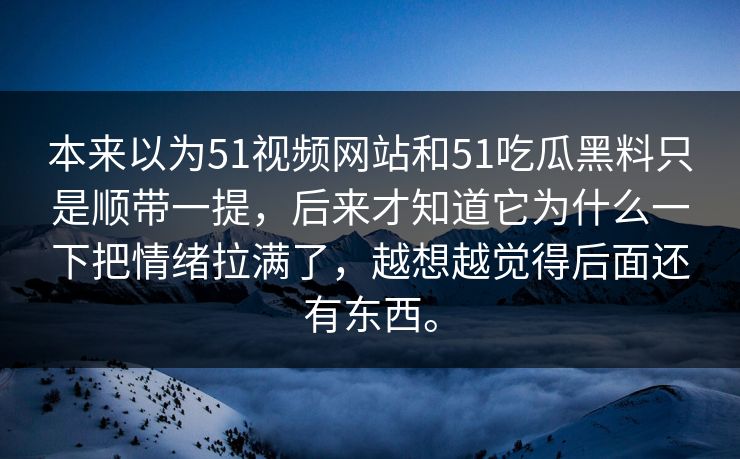 本来以为51视频网站和51吃瓜黑料只是顺带一提，后来才知道它为什么一下把情绪拉满了，越想越觉得后面还有东西。