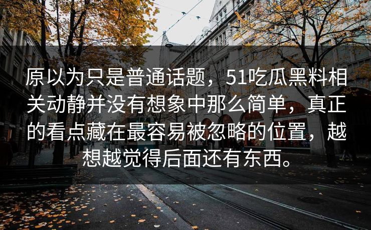 原以为只是普通话题，51吃瓜黑料相关动静并没有想象中那么简单，真正的看点藏在最容易被忽略的位置，越想越觉得后面还有东西。