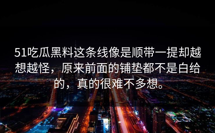 51吃瓜黑料这条线像是顺带一提却越想越怪，原来前面的铺垫都不是白给的，真的很难不多想。