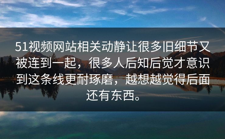 51视频网站相关动静让很多旧细节又被连到一起，很多人后知后觉才意识到这条线更耐琢磨，越想越觉得后面还有东西。