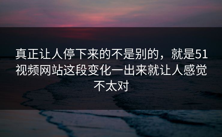 真正让人停下来的不是别的，就是51视频网站这段变化一出来就让人感觉不太对