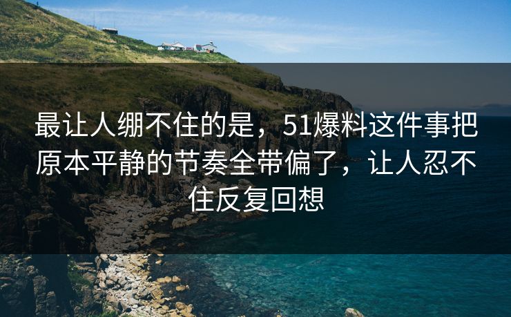 最让人绷不住的是，51爆料这件事把原本平静的节奏全带偏了，让人忍不住反复回想