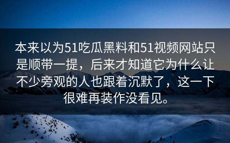 本来以为51吃瓜黑料和51视频网站只是顺带一提，后来才知道它为什么让不少旁观的人也跟着沉默了，这一下很难再装作没看见。