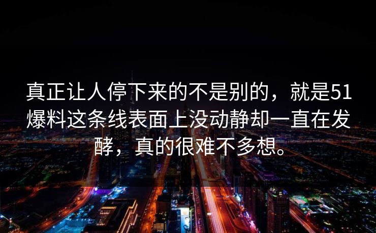 真正让人停下来的不是别的，就是51爆料这条线表面上没动静却一直在发酵，真的很难不多想。