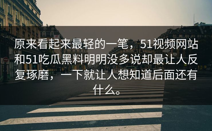 原来看起来最轻的一笔，51视频网站和51吃瓜黑料明明没多说却最让人反复琢磨，一下就让人想知道后面还有什么。