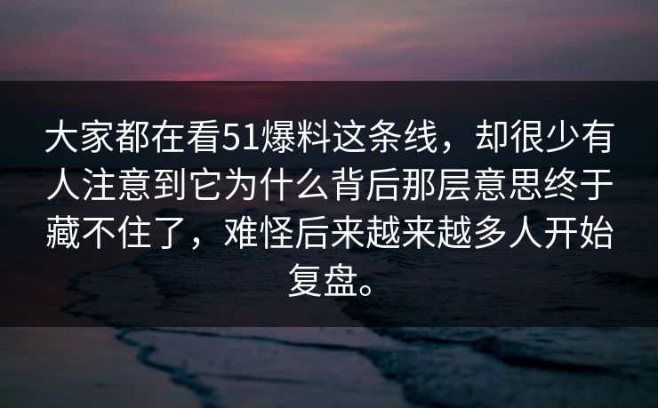 大家都在看51爆料这条线，却很少有人注意到它为什么背后那层意思终于藏不住了，难怪后来越来越多人开始复盘。