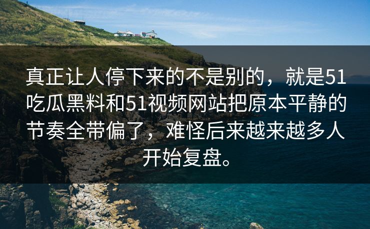 真正让人停下来的不是别的，就是51吃瓜黑料和51视频网站把原本平静的节奏全带偏了，难怪后来越来越多人开始复盘。
