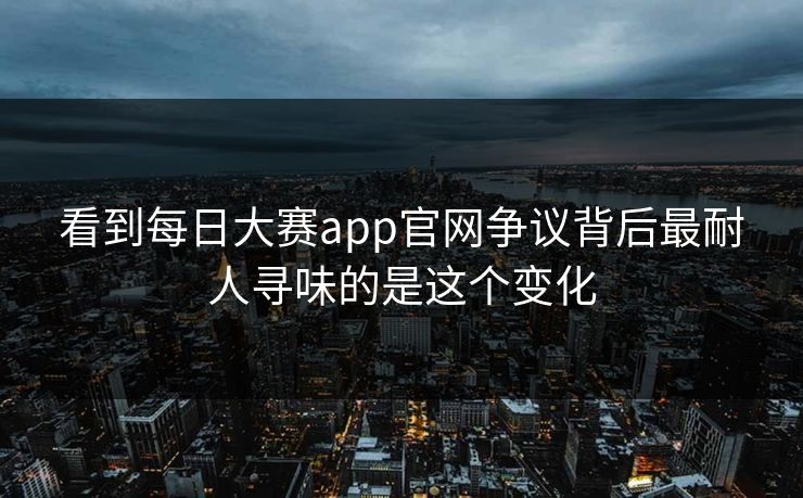 看到每日大赛app官网争议背后最耐人寻味的是这个变化