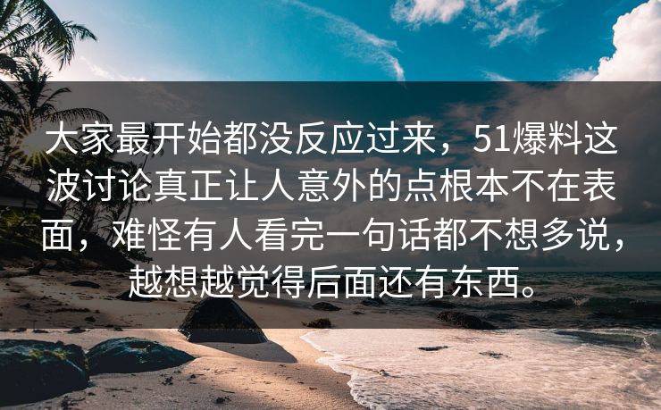 大家最开始都没反应过来，51爆料这波讨论真正让人意外的点根本不在表面，难怪有人看完一句话都不想多说，越想越觉得后面还有东西。