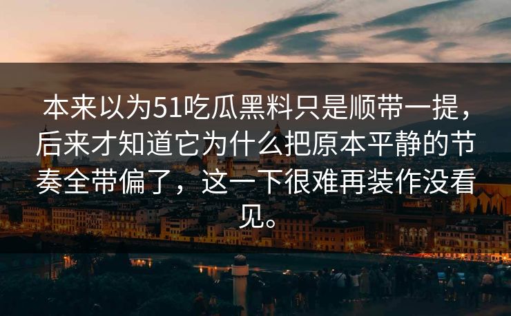 本来以为51吃瓜黑料只是顺带一提，后来才知道它为什么把原本平静的节奏全带偏了，这一下很难再装作没看见。