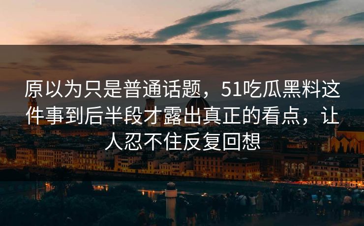原以为只是普通话题，51吃瓜黑料这件事到后半段才露出真正的看点，让人忍不住反复回想