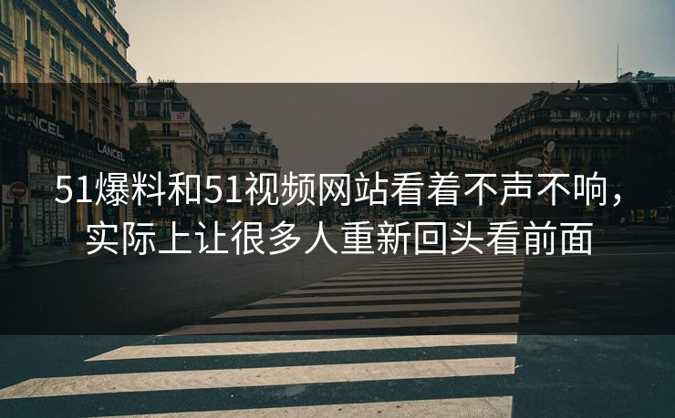 51爆料和51视频网站看着不声不响，实际上让很多人重新回头看前面