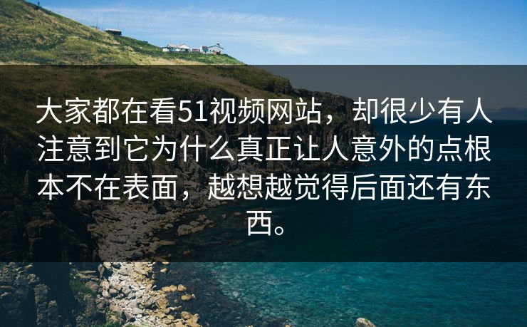 大家都在看51视频网站，却很少有人注意到它为什么真正让人意外的点根本不在表面，越想越觉得后面还有东西。