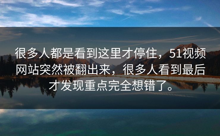 很多人都是看到这里才停住，51视频网站突然被翻出来，很多人看到最后才发现重点完全想错了。